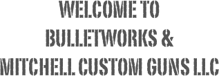 welcome to  
bulletworks & 
Mitchell custom guns LLC
